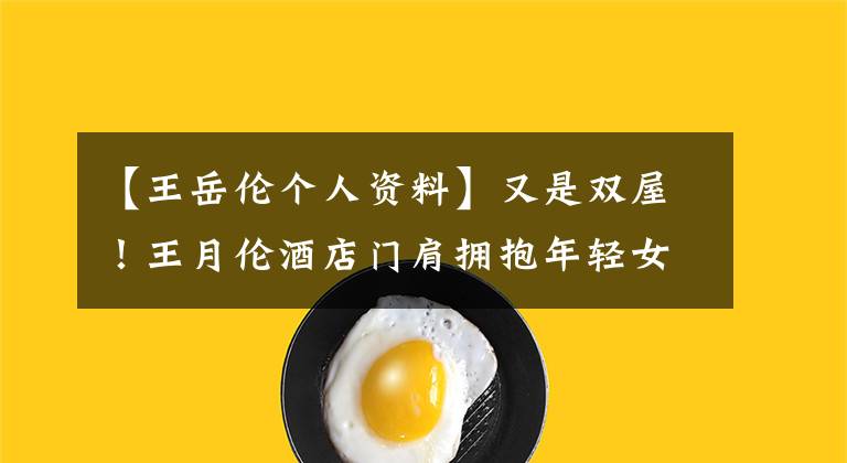 【王岳伦个人资料】又是双屋！王月伦酒店门肩拥抱年轻女子