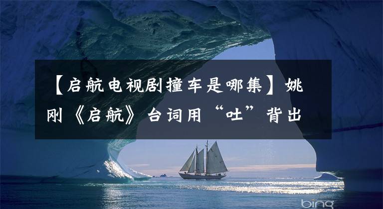 【启航电视剧撞车是哪集】姚刚《启航》台词用“吐”背出来，爱上了过程林，杀死了他。