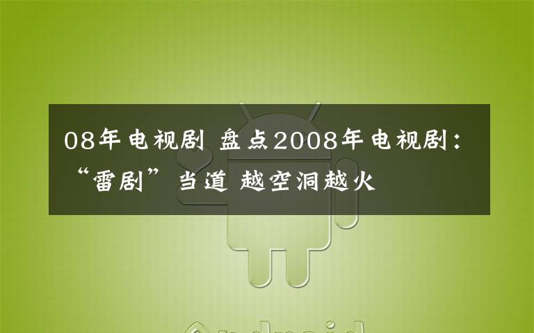 08年电视剧 盘点2008年电视剧：“雷剧”当道 越空洞越火
