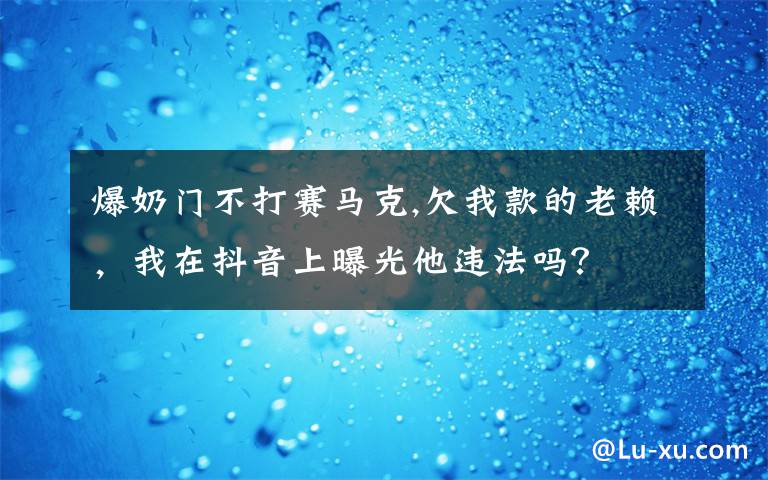 爆奶门不打赛马克,欠我款的老赖，我在抖音上曝光他违法吗？