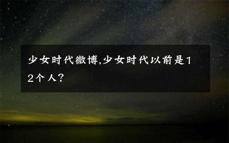 少女时代微博,少女时代以前是12个人？