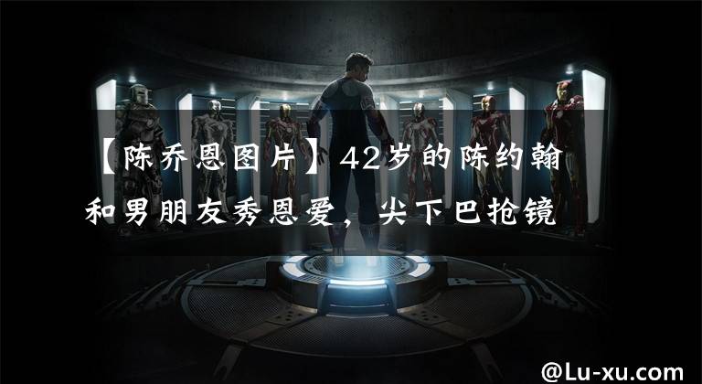 【陈乔恩图片】42岁的陈约翰和男朋友秀恩爱，尖下巴抢镜，瘦瘦的情侣装，穿着接地气。