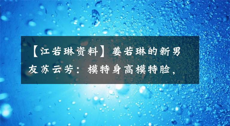 【江若琳资料】姜若琳的新男友苏云芳：模特身高模特脸，至少颜值比赵云锦强。