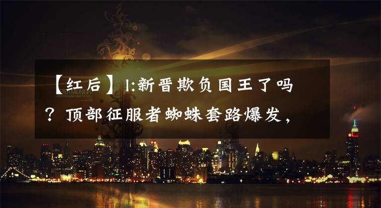 【红后】l:新晋欺负国王了吗？顶部征服者蜘蛛套路爆发，配合打野月塔无法解决。(孔子、论语、论语、立意)