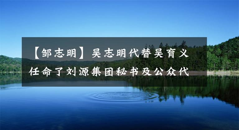 【邹志明】吴志明代替吴育义任命了刘源集团秘书及公众代表。