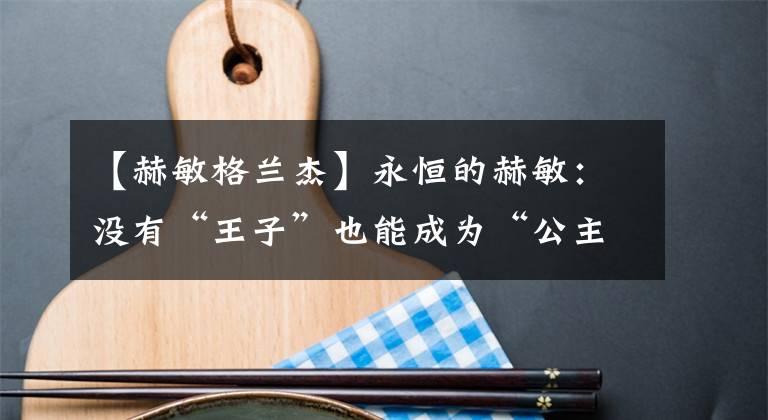 【赫敏格兰杰】永恒的赫敏：没有“王子”也能成为“公主”的女人。