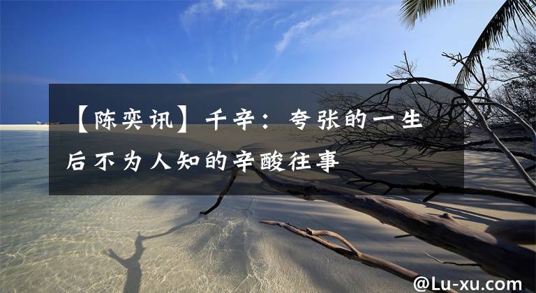 【陈奕讯】千辛：夸张的一生后不为人知的辛酸往事