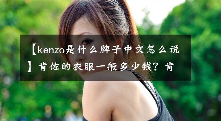 【kenzo是什么牌子中文怎么说】肯佐的衣服一般多少钱？肯佐的衣服贵吗？