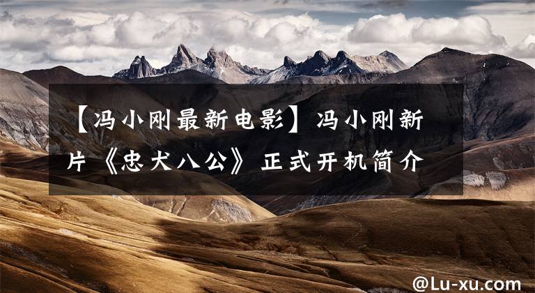 【冯小刚最新电影】冯小刚新片《忠犬八公》正式开机简介12月31日上映