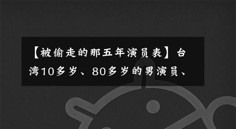 【被偷走的那五年演员表】台湾10多岁、80多岁的男演员、台湾80多岁的电影男明星库存中，你最喜欢哪个？