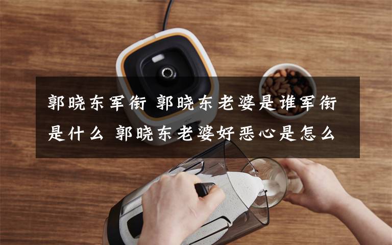 郭晓东军衔 郭晓东老婆是谁军衔是什么 郭晓东老婆好恶心是怎么回事
