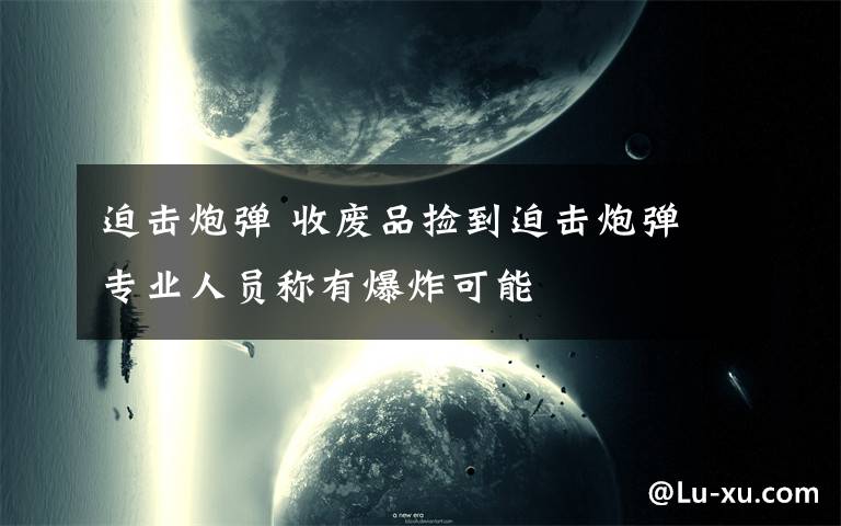 迫击炮弹 收废品捡到迫击炮弹 专业人员称有爆炸可能