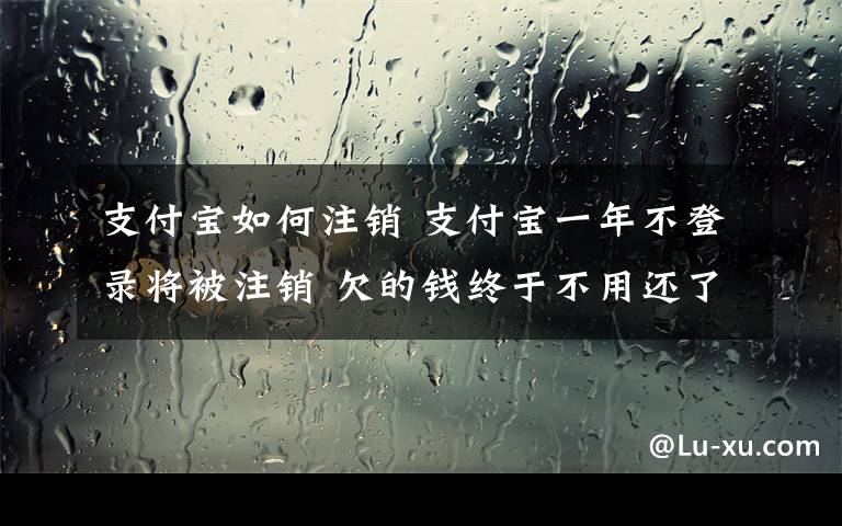 支付宝如何注销 支付宝一年不登录将被注销 欠的钱终于不用还了吗？