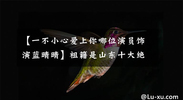 【一不小心爱上你哪位演员饰演蓝晴晴】祖籍是山东十大绝色女星，第一名最美，无愧于心！