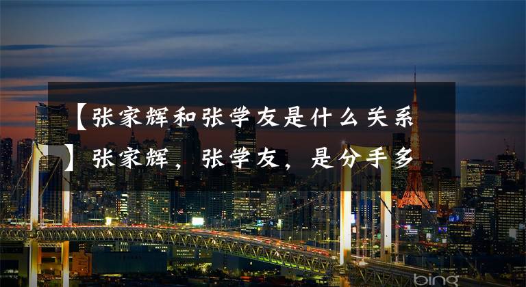 【张家辉和张学友是什么关系】张家辉，张学友，是分手多年的亲兄弟吗？张学友这样回应吗？