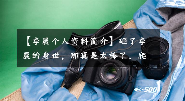 【李晨个人资料简介】砸了李晨的身世，那真是太棒了，爬得高的人可以闭嘴！(莎士比亚)。