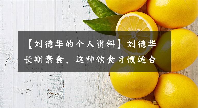 【刘德华的个人资料】刘德华长期素食，这种饮食习惯适合慢性乙型肝炎患者吗？医生告诉你了。