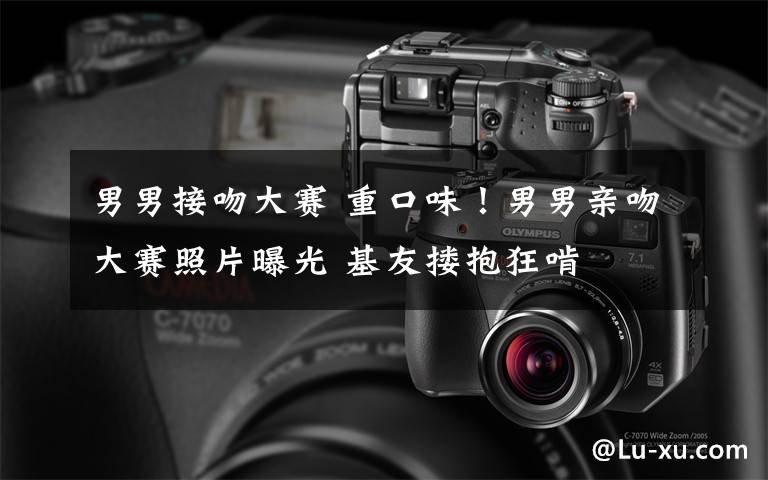 男男接吻大赛 重口味！男男亲吻大赛照片曝光 基友搂抱狂啃