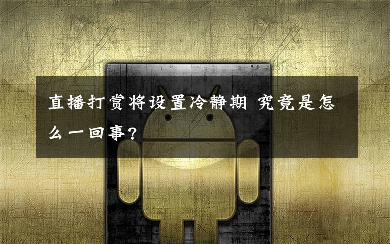 直播打赏将设置冷静期 究竟是怎么一回事?
