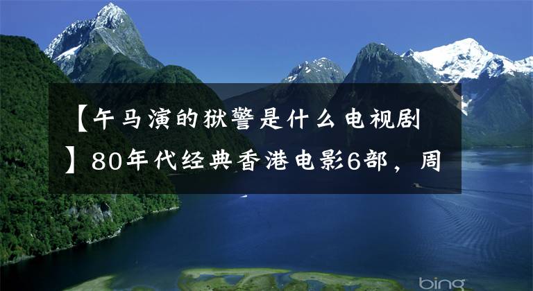 【午马演的狱警是什么电视剧】80年代经典香港电影6部，周润发主打，哥哥王混信上市，表情包在线