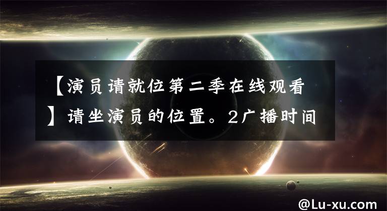 【演员请就位第二季在线观看】请坐演员的位置。2广播时间演员请就位。2演员名单是最新的。