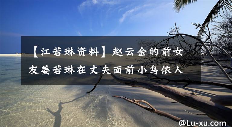 【江若琳资料】赵云金的前女友姜若琳在丈夫面前小鸟依人，调整身体，准备当妈妈。