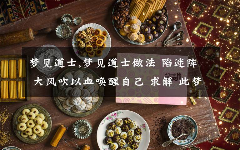 梦见道士,梦见道士做法 陷迷阵 大风吹以血唤醒自己 求解 此梦对工作有何影射？
