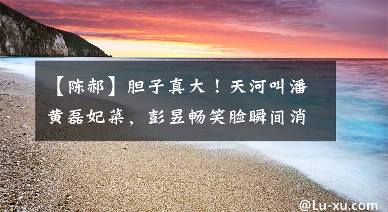 【陈郝】胆子真大！天河叫潘黄磊妃菜，彭昱畅笑脸瞬间消失，说不出话来。