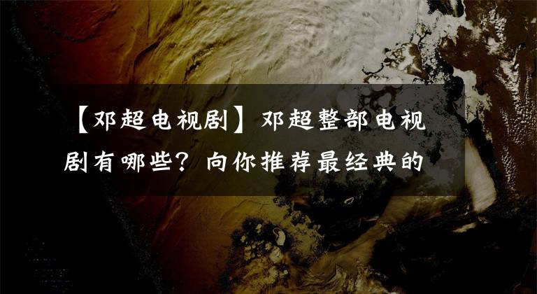 【邓超电视剧】邓超整部电视剧有哪些？向你推荐最经典的。