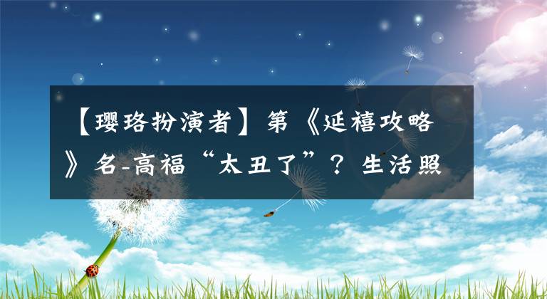 【璎珞扮演者】第《延禧攻略》名-高福“太丑了”？生活照片曝光让很多网民感到惊讶