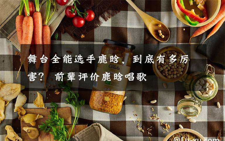 舞台全能选手鹿晗，到底有多厉害？ 前辈评价鹿晗唱歌