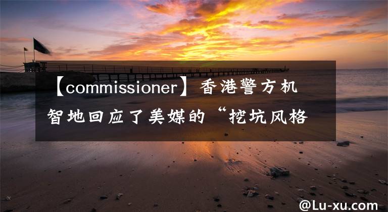 【commissioner】香港警方机智地回应了美媒的“挖坑风格”提问。