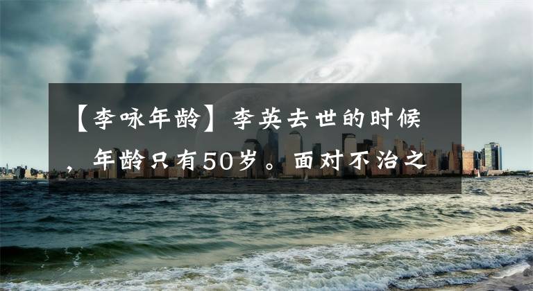 【李咏年龄】李英去世的时候，年龄只有50岁。面对不治之症，他什么都不说，要定下快乐。