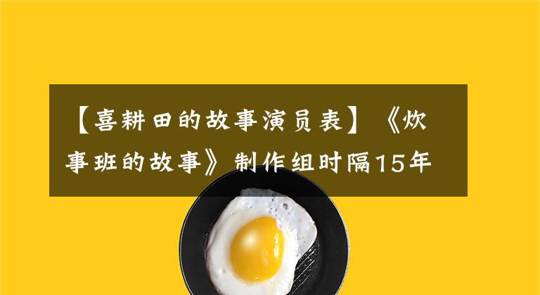 【喜耕田的故事演员表】《炊事班的故事》制作组时隔15年重逢，配角龙图比主演更火爆