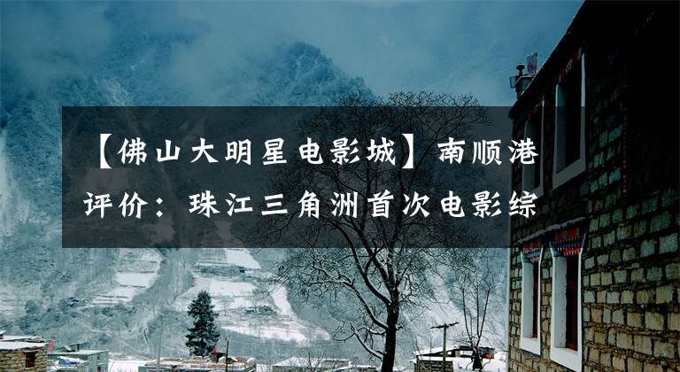 【佛山大明星电影城】南顺港评价：珠江三角洲首次电影综合体公开