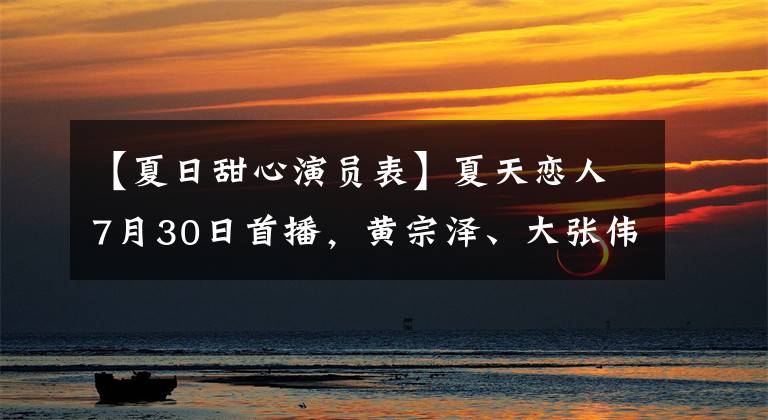 【夏日甜心演员表】夏天恋人7月30日首播，黄宗泽、大张伟、张翰等五位男神怎么笑？