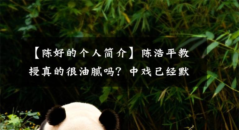 【陈好的个人简介】陈浩平教授真的很油腻吗？中戏已经默默修改了网站，张文丽也受到了牵连