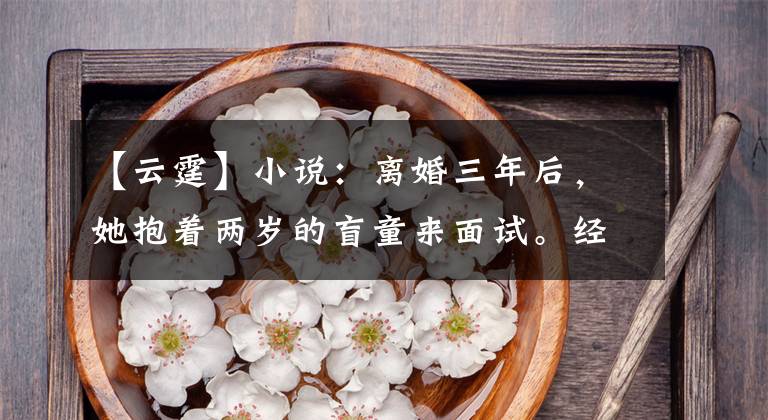 【云霆】小说：离婚三年后，她抱着两岁的盲童来面试。经理：我妻子的这个职位离不开你