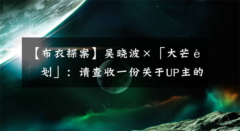 【布衣探案】吴晓波×「大芒计划」：请查收一份关于UP主的商业计划书