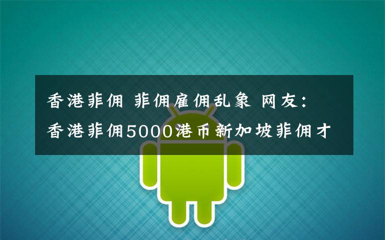 香港菲佣 菲佣雇佣乱象 网友：香港菲佣5000港币新加坡菲佣才3000多