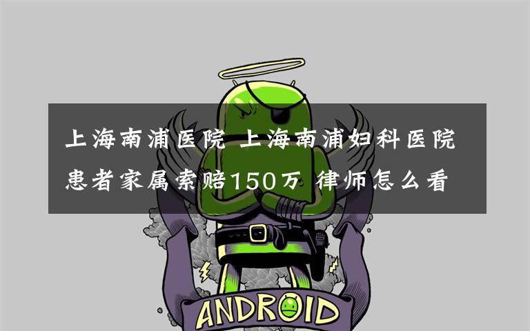上海南浦医院 上海南浦妇科医院患者家属索赔150万 律师怎么看？