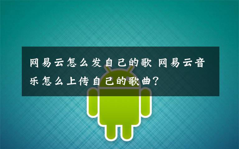 网易云怎么发自己的歌 网易云音乐怎么上传自己的歌曲？