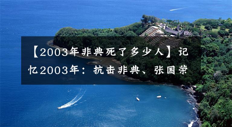 【2003年非典死了多少人】记忆2003年：抗击非典、张国荣、梅艳芳