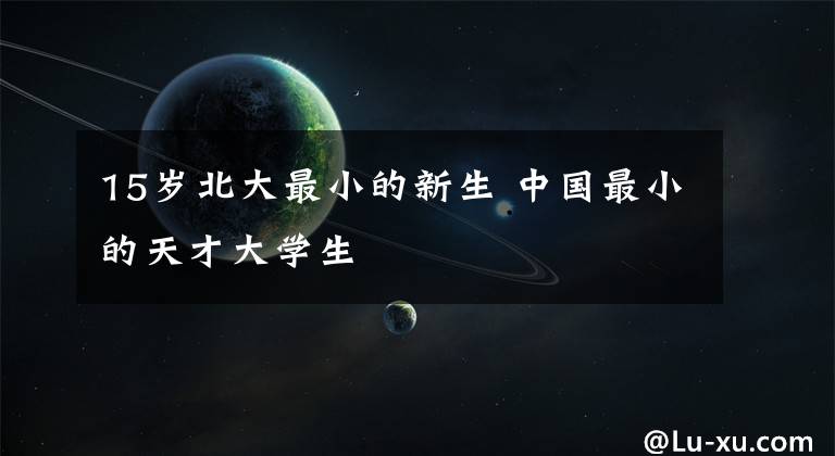 15岁北大最小的新生 中国最小的天才大学生