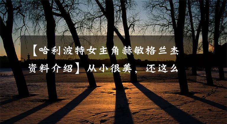 【哈利波特女主角赫敏格兰杰资料介绍】从小很美，还这么爱读书，她不生气才怪！