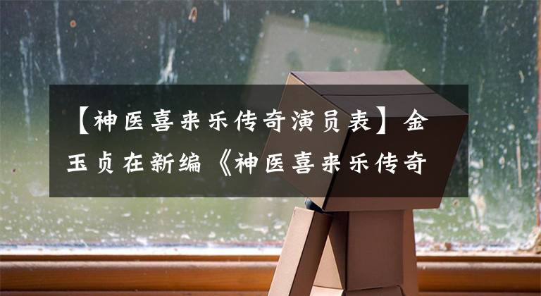 【神医喜来乐传奇演员表】金玉贞在新编《神医喜来乐传奇》中重新出演经典角色“psy  isi”