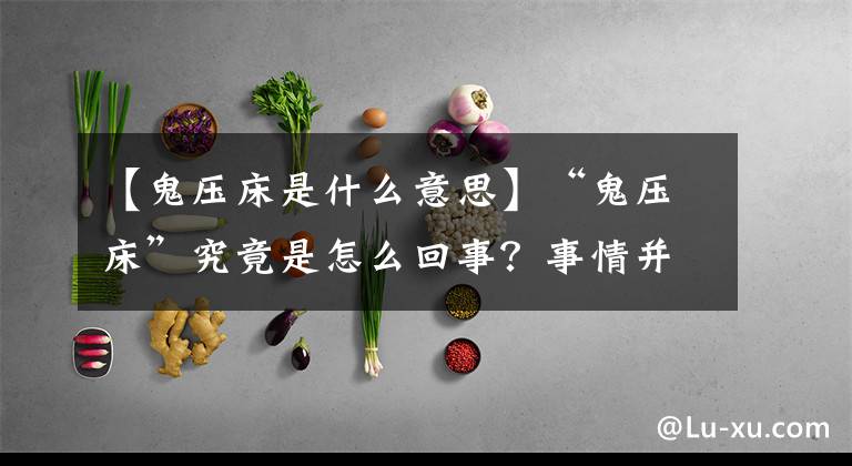 【鬼压床是什么意思】“鬼压床”究竟是怎么回事？事情并非“遇鬼”如此简单，带你揭秘