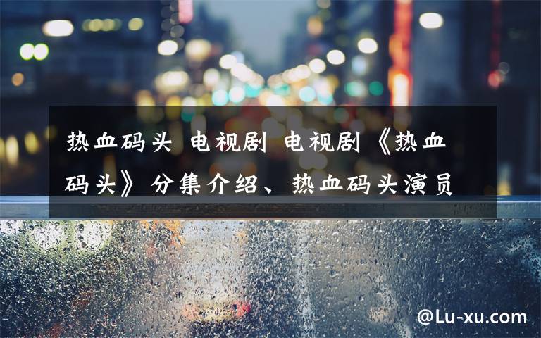 热血码头 电视剧 电视剧《热血码头》分集介绍、热血码头演员表大结局