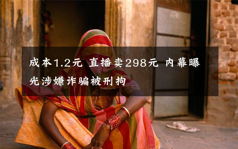 成本1.2元 直播卖298元 内幕曝光涉嫌诈骗被刑拘