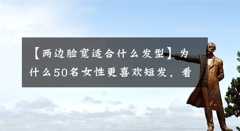 【两边脸宽适合什么发型】为什么50名女性更喜欢短发，看看合肥、班红这样的发型就知道了。